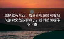 越扒越有东西，蘑菇影视在线观看相关搜索突然被聊疯了，越到后面越停不下来