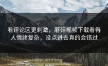 看评论区更刺激，蘑菇视频下载看得人情绪复杂，没点进去真的会错过