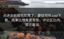 点进去前我也犹豫了，蘑菇视频app下载，结果比想象更夸张，评论区比内容还敢说