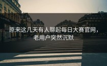 原来这几天有人聊起<strong>每日大赛官网</strong>，老用户突然沉默