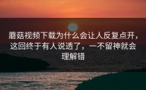 蘑菇视频下载为什么会让人反复点开，这回终于有人说透了，一不留神就会理解错