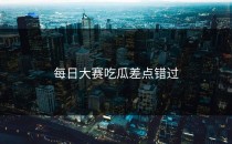 <strong>每日大赛吃瓜</strong>差点错过