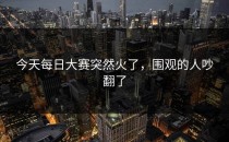 今天每日大赛突然火了，围观的人吵翻了