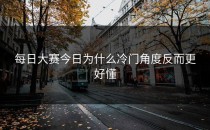 <strong>每日大赛今日</strong>为什么冷门角度反而更好懂