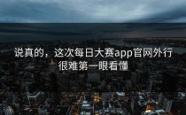 说真的，这次<strong>每日大赛app</strong>官网外行很难第一眼看懂