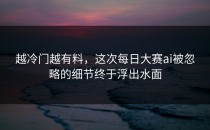 越冷门越有料，这次<strong>每日大赛ai</strong>被忽略的细节终于浮出水面