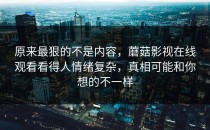 原来最狠的不是内容，蘑菇影视在线观看看得人情绪复杂，真相可能和你想的不一样