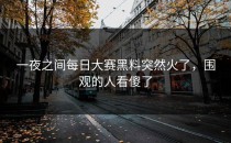 一夜之间<strong>每日大赛黑料</strong>突然火了，围观的人看傻了