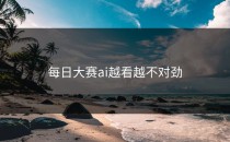 <strong>每日大赛ai</strong>越看越不对劲