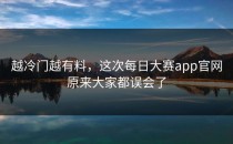 越冷门越有料，这次<strong>每日大赛app官网</strong>原来大家都误会了