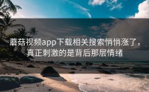 蘑菇视频app下载相关搜索悄悄涨了，真正刺激的是背后那层情绪