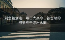别急着划走，<strong>每日大赛今日</strong>被忽略的细节终于浮出水面