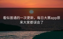看似普通的一次更新，<strong>每日大赛app</strong>原来大家都误会了