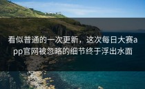 看似普通的一次更新，这次<strong>每日大赛app官网</strong>被忽略的细节终于浮出水面
