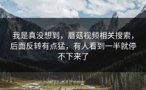 我是真没想到，蘑菇视频相关搜索，后面反转有点猛，有人看到一半就停不下来了