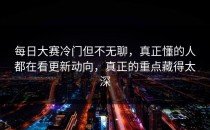 每日大赛冷门但不无聊，真正懂的人都在看更新动向，真正的重点藏得太深