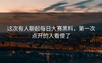 这次有人聊起<strong>每日大赛黑料</strong>，第一次点开的人看傻了