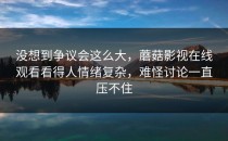 没想到争议会这么大，蘑菇影视在线观看看得人情绪复杂，难怪讨论一直压不住