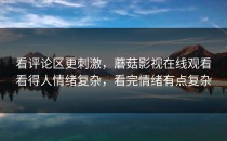 看评论区更刺激，蘑菇影视在线观看看得人情绪复杂，看完情绪有点复杂