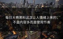 <strong>每日大赛黑料</strong>这次让人情绪上来的，不是内容多而是使用节奏