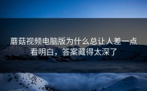 蘑菇视频电脑版为什么总让人差一点看明白，答案藏得太深了