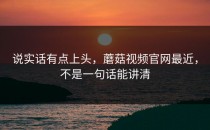 说实话有点上头，蘑菇视频官网最近，不是一句话能讲清