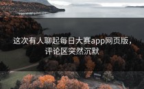这次有人聊起<strong>每日大赛app</strong>网页版，评论区突然沉默