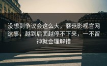 没想到争议会这么大，蘑菇影视官网这事，越到后面越停不下来，一不留神就会理解错