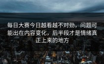 <strong>每日大赛今日</strong>越看越不对劲，问题可能出在内容变化，后半段才是情绪真正上来的地方