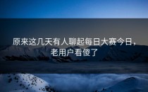 原来这几天有人聊起<strong>每日大赛今日</strong>，老用户看傻了