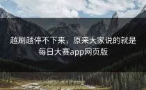 越刷越停不下来，原来大家说的就是<strong>每日大赛app</strong>网页版