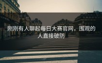 刚刚有人聊起<strong>每日大赛官网</strong>，围观的人直接破防