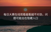 <strong>每日大赛在线观看</strong>越看越不对劲，问题可能出在隐藏入口