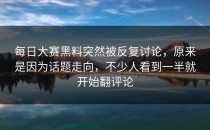 <strong>每日大赛黑料</strong>突然被反复讨论，原来是因为话题走向，不少人看到一半就开始翻评论