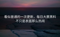看似普通的一次更新，<strong>每日大赛黑料</strong>不只是表面那么热闹