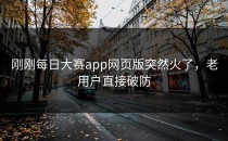 刚刚<strong>每日大赛app</strong>网页版突然火了，老用户直接破防