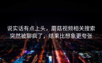 说实话有点上头，蘑菇视频相关搜索突然被聊疯了，结果比想象更夸张