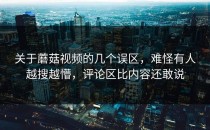 关于蘑菇视频的几个误区，难怪有人越搜越懵，评论区比内容还敢说