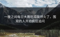 一夜之间<strong>每日大赛吃瓜</strong>突然火了，围观的人开始疯狂追问