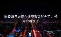 昨晚<strong>每日大赛在线观看</strong>突然火了，老用户看傻了
