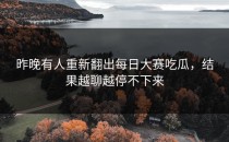 昨晚有人重新翻出<strong>每日大赛吃瓜</strong>，结果越聊越停不下来