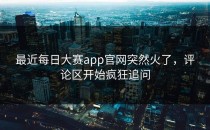 最近<strong>每日大赛app</strong>官网突然火了，评论区开始疯狂追问