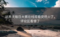 这两天<strong>每日大赛在线观看</strong>突然火了，评论区看傻了