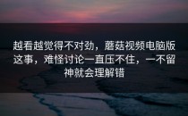 越看越觉得不对劲，蘑菇视频电脑版这事，难怪讨论一直压不住，一不留神就会理解错