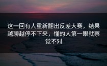 这一回有人重新翻出<strong>反差大赛</strong>，结果越聊越停不下来，懂的人第一眼就察觉不对