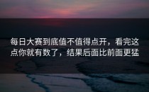 每日大赛到底值不值得点开，看完这点你就有数了，结果后面比前面更猛