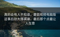 真的会有人不知道，蘑菇视频电脑版这事后劲大得离谱，最后那个点最让人在意