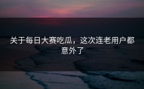 关于<strong>每日大赛吃瓜</strong>，这次连老用户都意外了