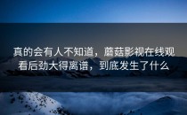 真的会有人不知道，蘑菇影视在线观看后劲大得离谱，到底发生了什么