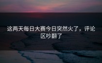 这两天<strong>每日大赛今日</strong>突然火了，评论区吵翻了